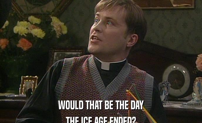 As ‘Father Ted’ confirms, the Ice Age officially ended July 19 as London temps hit 104 degrees